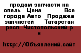 продам запчасти на опель › Цена ­ 1 000 - Все города Авто » Продажа запчастей   . Татарстан респ.,Чистопольский р-н